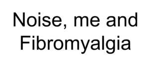 Text on a white background reads, Noise, me and Fibromyalgia.
