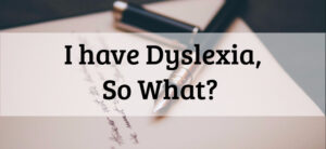 I have Dyslexia, So What-