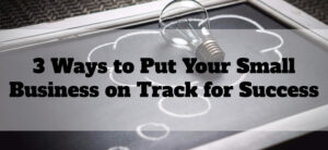3 Ways to Put Your Small Business on Track for Success