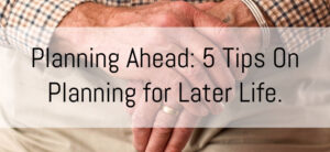 Planning Ahead: 5 Tips On Planning for Later Life