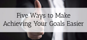 Five Ways to Make Achieving Your Goals Easier