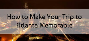 How to Make Your Trip to Atlanta Memorable