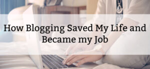 How Blogging Saved My Life and Became my Job