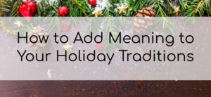How to Add Meaning to Your Holiday Traditions