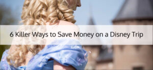 6 Killer Ways to Save Money on a Disney Trip
