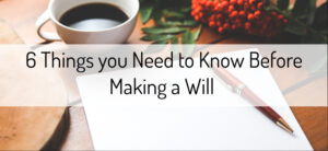 6 Things you Need to Know Before Making a Will