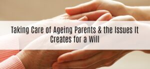 Taking Care of Ageing Parents & the Issues It Creates for a Will