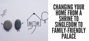 Changing Your Home From A Shrine To Singledom To Family-Friendly Palace