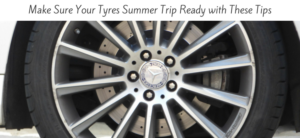 Make Sure Your Tyres Summer Trip Ready with These Tips