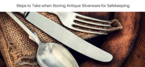 Steps to Take when Storing Antique Silverware for Safekeeping