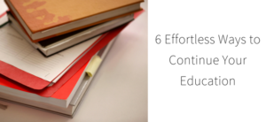 6 Effortless Ways to Continue Your Education