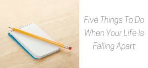 Five Things To Do When Your Life Is Falling Apart