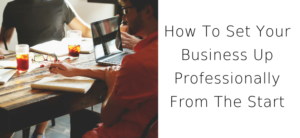 How To Set Your Business Up Professionally From The Start