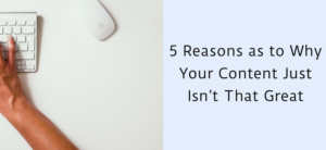 5 Reasons as to Why Your Content Just Isn’t That Great