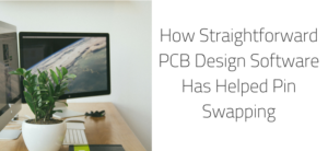 How Straightforward PCB Design Software Has Helped Pin Swapping