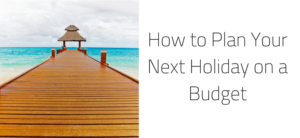 How to Plan Your Next Holiday on a Budget