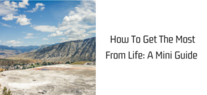How To Get The Most From Life: A Mini Guide