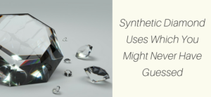 Synthetic Diamond Uses Which You Might Never Have Guessed