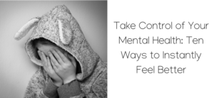 Take Control of Your Mental Health: Ten Ways to Instantly Feel Better