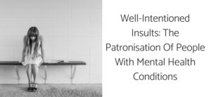 Well-Intentioned Insults: The Patronisation Of People With Mental Health Conditions