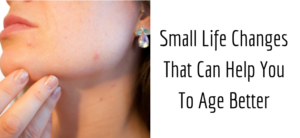 Small Life Changes That Can Help You To Age Better