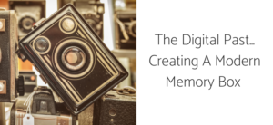 The Digital Past… Creating A Modern Memory Box