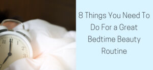 8 Things You Need To Do For a Great Bedtime Beauty Routine