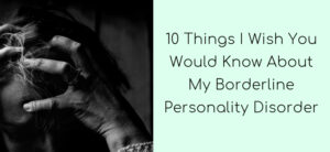 10 Things I Wish You Would Know About My Borderline Personality Disorder