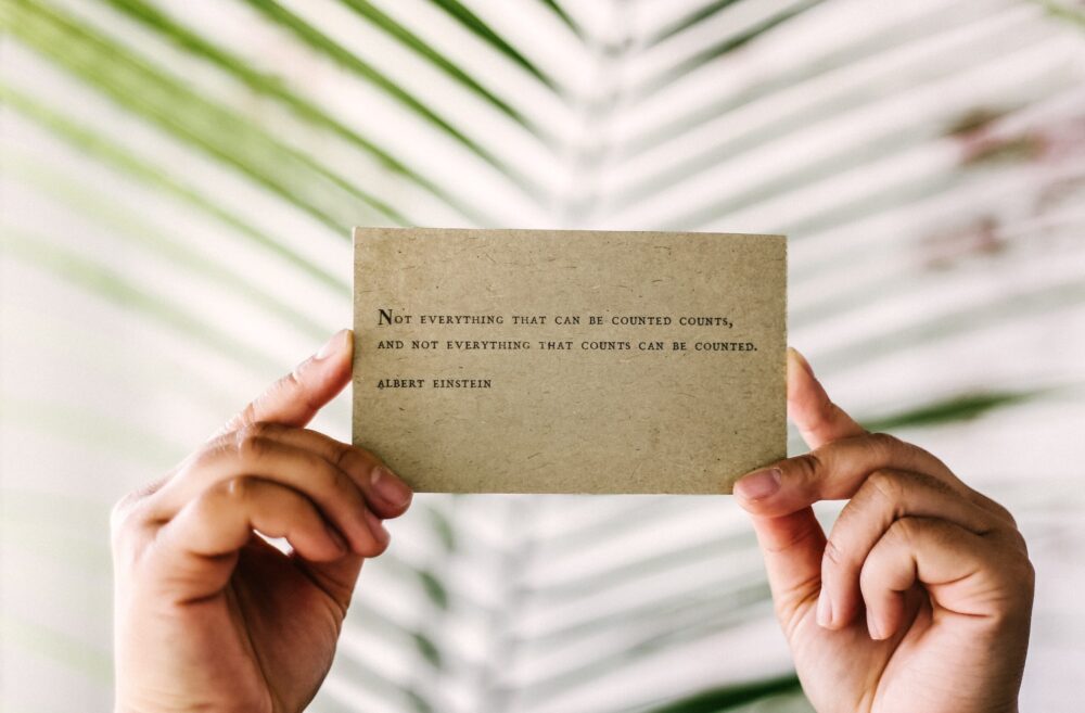 "Everything that can be counted does not necessarily count; everything that counts cannot necessarily be counted.” -Albert Einstein