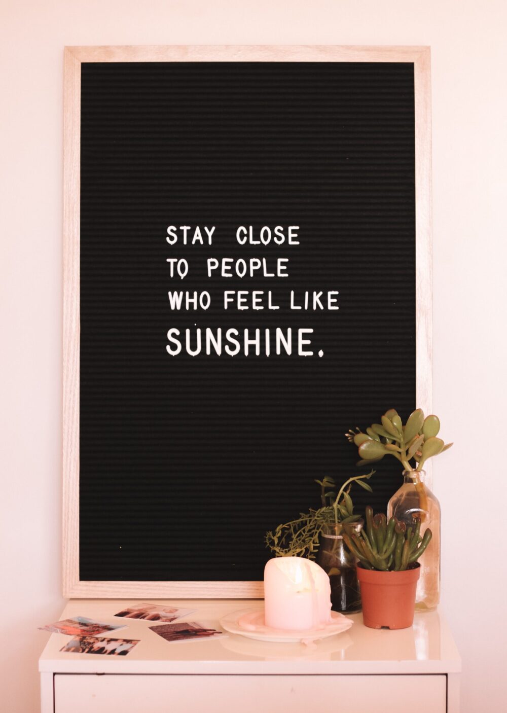 Stay near to people who feel like sunshine