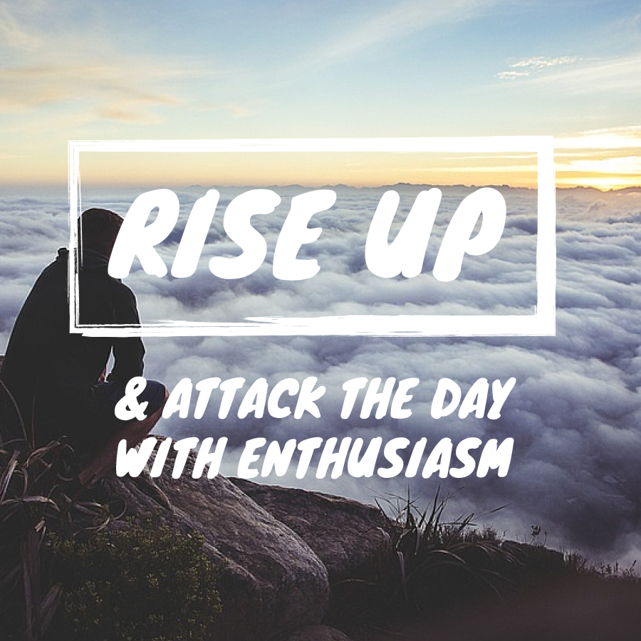 Rise up and attack the day with enthusiasm