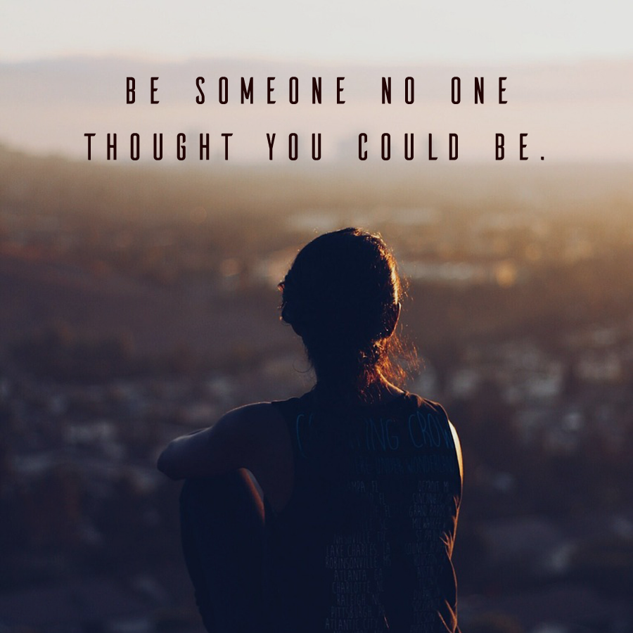 Be Someone No One Thought You Could Be
