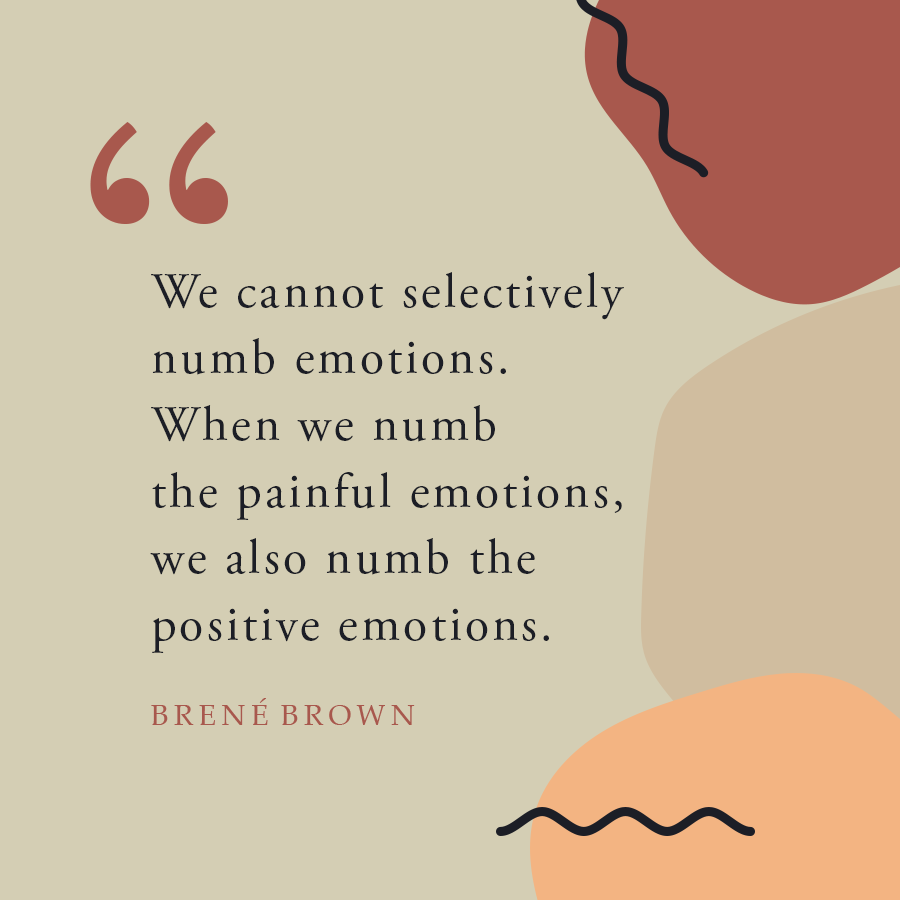 we cannot selectively numb emotions. When we numb the painful emotions, we also numb the positive ones.