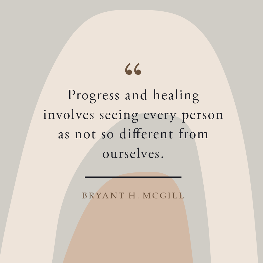 Progress and Healing involves seeing every person as not so different from ourselves.