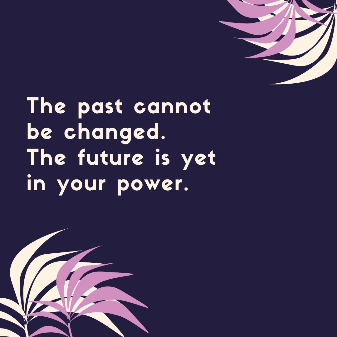 The past cannot be changed. The future is yet in your power.