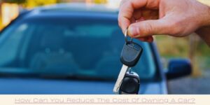 A person holding a set of car keys in front of a blurred car. Text at the bottom reads, How Can You Reduce The Cost Of Owning A Car?.