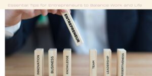 Essential Tips for Entrepreneurs to Balance Work and Life
