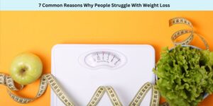 7 Common Reasons Why People Struggle With Weight Loss