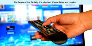 The Power of the TV Why It’s a Perfect Way to Relax and Unwind