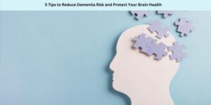5 Tips to Reduce Dementia Risk and Protect Your Brain Health