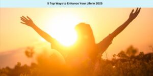 5 Top Ways to Enhance Your Life in 2025