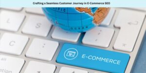 Crafting a Seamless Customer Journey in E-Commerce SEO