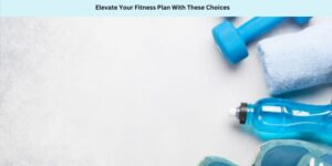 Elevate Your Fitness Plan With These Choices