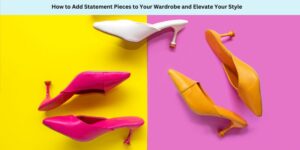How to Add Statement Pieces to Your Wardrobe and Elevate Your Style