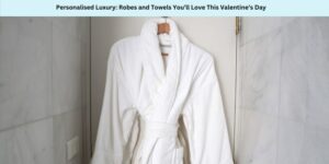Personalised Luxury Robes and Towels You’ll Love This Valentine’s Day