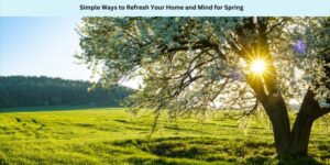 Simple Ways to Refresh Your Home and Mind for Spring
