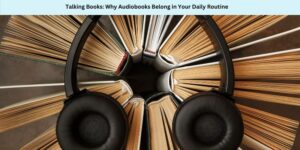 Talking Books Why Audiobooks Belong in Your Daily Routine