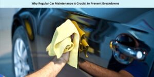 Why Regular Car Maintenance is Crucial to Prevent Breakdowns