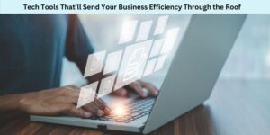 Tech Tools That’ll Send Your Business Efficiency Through the Roof