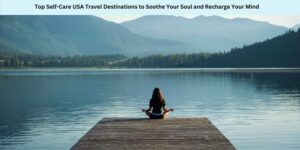 Top Self-Care USA Travel Destinations to Soothe Your Soul and Recharge Your Mind